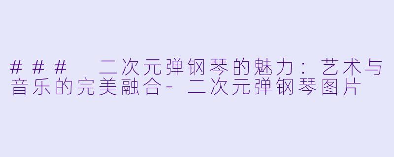 ### 二次元弹钢琴的魅力：艺术与音乐的完美融合-二次元弹钢琴图片