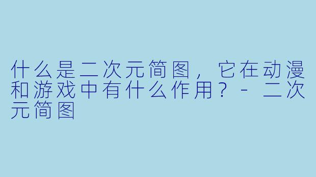 什么是二次元简图，它在动漫和游戏中有什么作用？-二次元简图