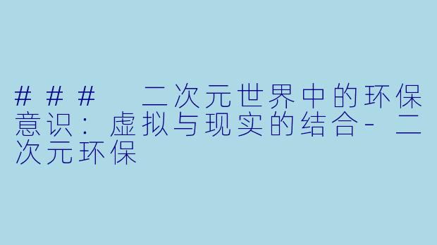 ### 二次元世界中的环保意识：虚拟与现实的结合-二次元环保