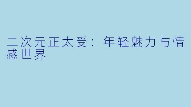 二次元正太受：年轻魅力与情感世界