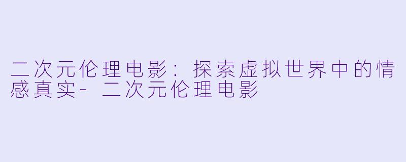 二次元伦理电影：探索虚拟世界中的情感真实-二次元伦理电影