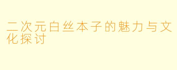 二次元白丝本子的魅力与文化探讨