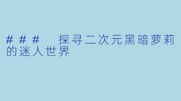 ### 探寻二次元黑暗萝莉的迷人世界