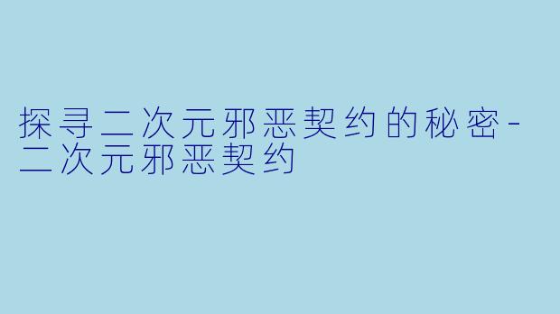 探寻二次元邪恶契约的秘密-二次元邪恶契约