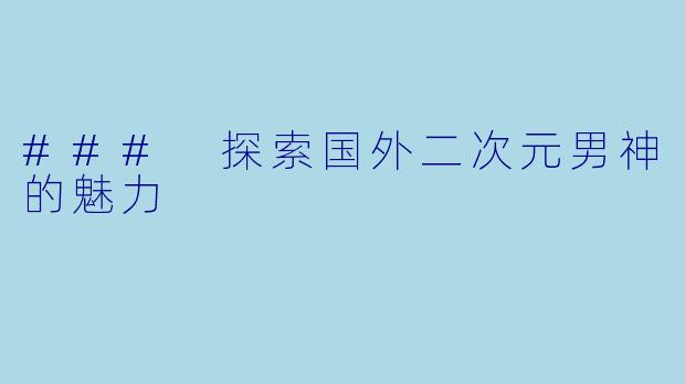 ### 探索国外二次元男神的魅力