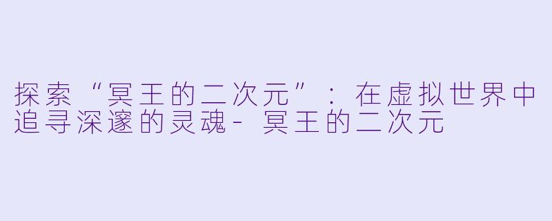 探索“冥王的二次元”：在虚拟世界中追寻深邃的灵魂-冥王的二次元