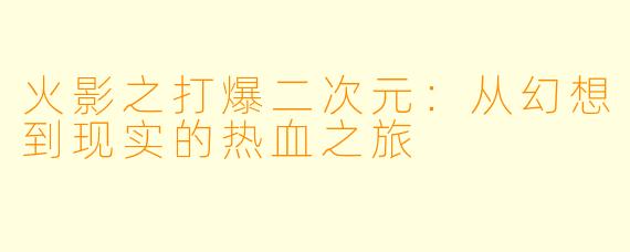 火影之打爆二次元：从幻想到现实的热血之旅