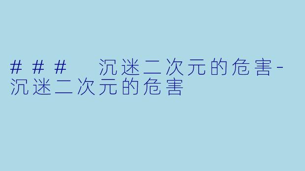 ### 沉迷二次元的危害-沉迷二次元的危害