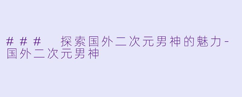### 探索国外二次元男神的魅力-国外二次元男神