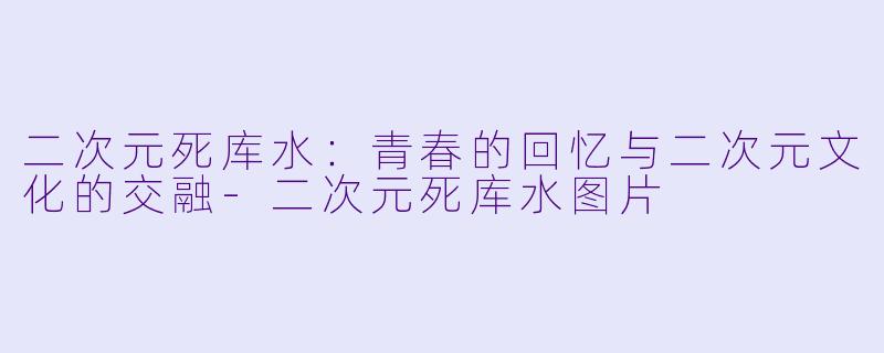 二次元死库水：青春的回忆与二次元文化的交融-二次元死库水图片