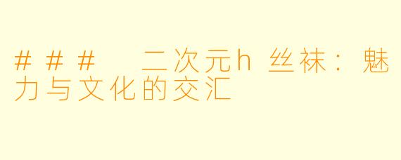 ### 二次元h丝袜：魅力与文化的交汇
