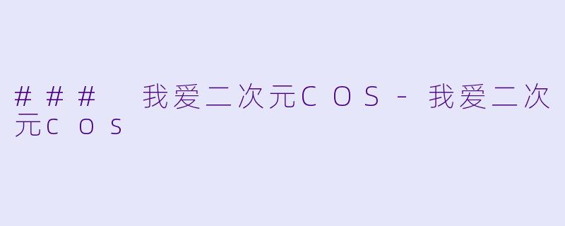 ### 我爱二次元COS-我爱二次元cos