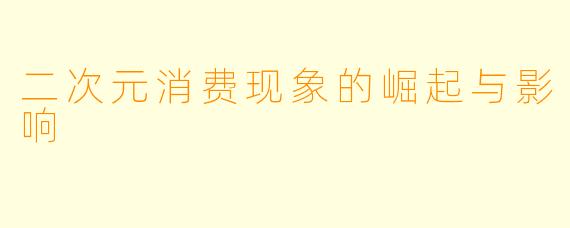 二次元消费现象的崛起与影响