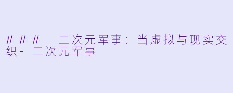 ### 二次元军事:当虚拟与现实交织