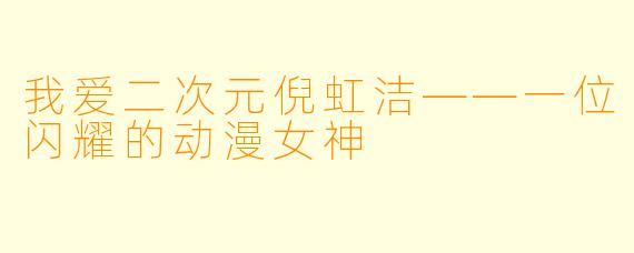我爱二次元倪虹洁——一位闪耀的动漫女神