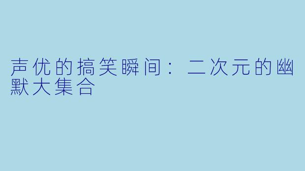 声优的搞笑瞬间：二次元的幽默大集合