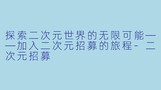 探索二次元世界的无限可能——加入二次元招募的旅程-二次元招募