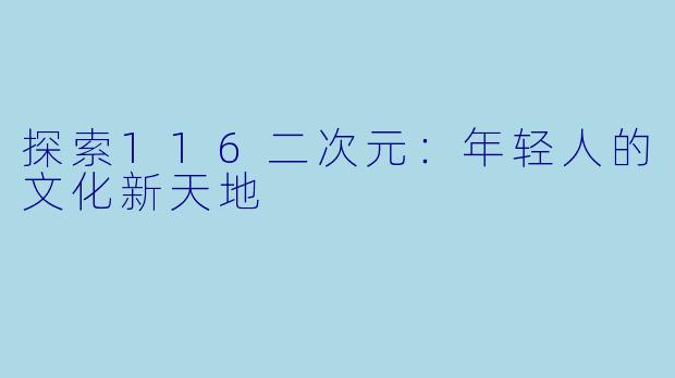 探索116二次元:年轻人的文化新天地