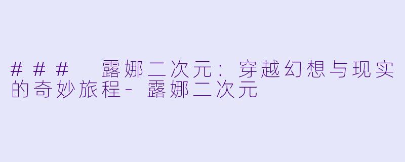 ### 露娜二次元：穿越幻想与现实的奇妙旅程-露娜二次元