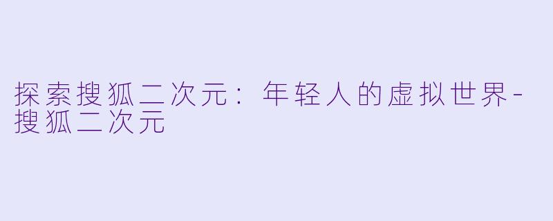 探索搜狐二次元:年轻人的虚拟世界