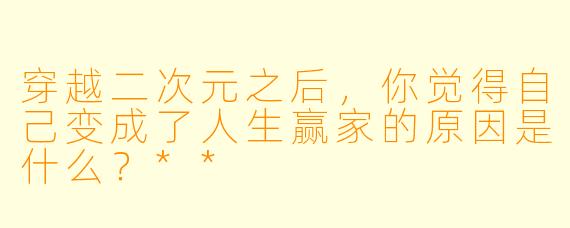 穿越二次元之后,你觉得自己变成了人生赢家的原因是什么?**