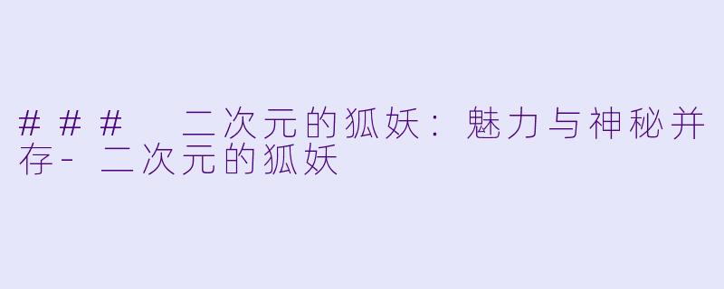 ### 二次元的狐妖：魅力与神秘并存-二次元的狐妖