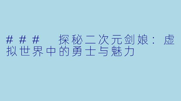 ### 探秘二次元剑娘：虚拟世界中的勇士与魅力