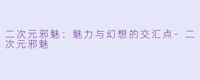 二次元邪魅：魅力与幻想的交汇点-二次元邪魅