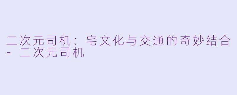 二次元司机：宅文化与交通的奇妙结合-二次元司机