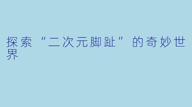 探索“二次元脚趾”的奇妙世界