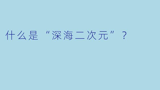 什么是“深海二次元”？  