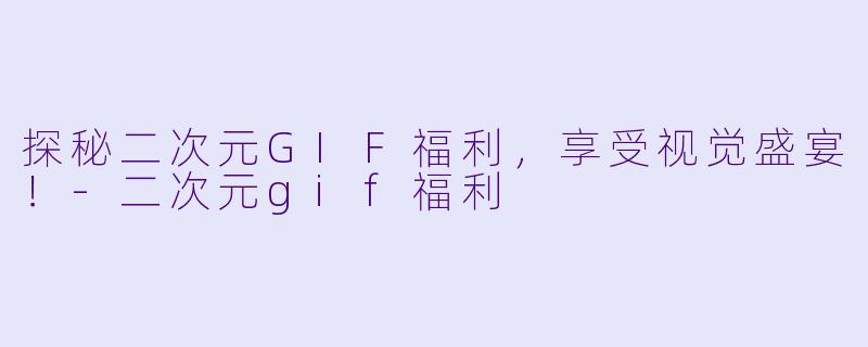 探秘二次元GIF福利，享受视觉盛宴！-二次元gif福利