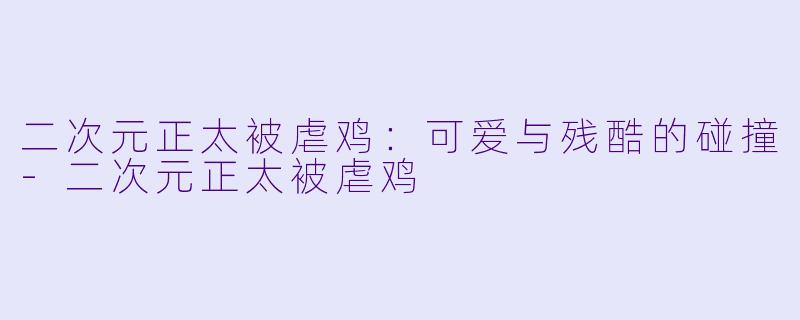 二次元正太被虐鸡：可爱与残酷的碰撞-二次元正太被虐鸡