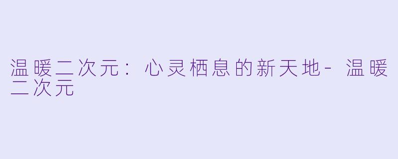 温暖二次元：心灵栖息的新天地-温暖二次元