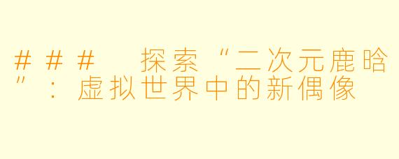 ### 探索“二次元鹿晗”：虚拟世界中的新偶像