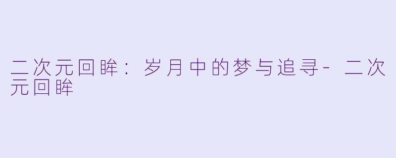 二次元回眸：岁月中的梦与追寻-二次元回眸
