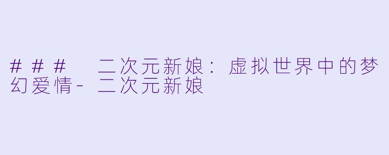 ### 二次元新娘：虚拟世界中的梦幻爱情-二次元新娘