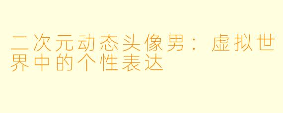 二次元动态头像男：虚拟世界中的个性表达