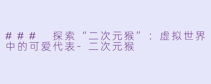 ### 探索“二次元猴”：虚拟世界中的可爱代表-二次元猴