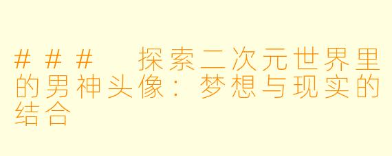 ### 探索二次元世界里的男神头像：梦想与现实的结合