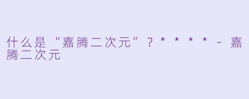 什么是“嘉腾二次元”？****