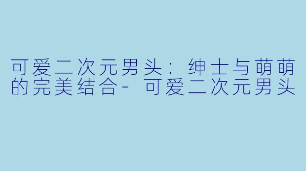 可爱二次元男头：绅士与萌萌的完美结合-可爱二次元男头