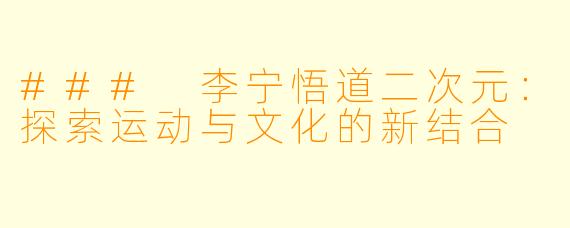 ### 李宁悟道二次元:探索运动与文化的新结合