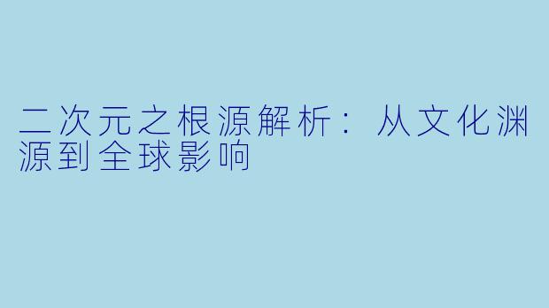 二次元之根源解析：从文化渊源到全球影响