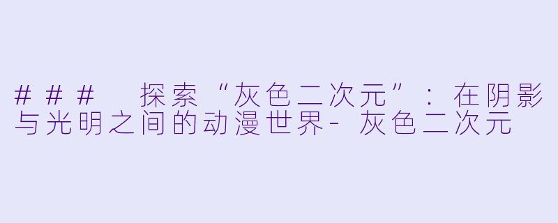 ### 探索“灰色二次元”：在阴影与光明之间的动漫世界-灰色二次元