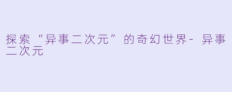 探索“异事二次元”的奇幻世界-异事二次元
