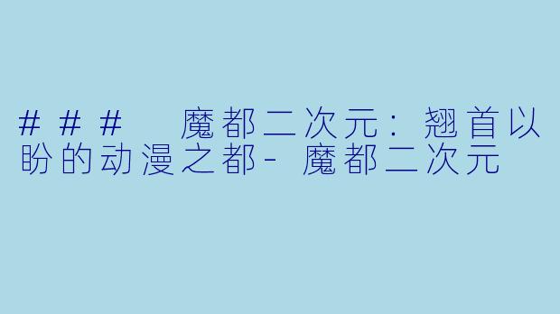 ### 魔都二次元：翘首以盼的动漫之都-魔都二次元