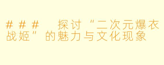 ### 探讨“二次元爆衣战姬”的魅力与文化现象