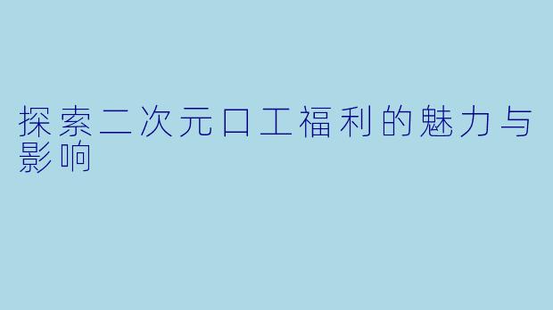 探索二次元口工福利的魅力与影响