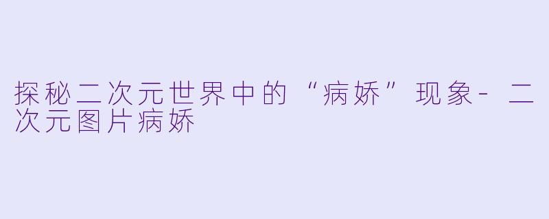 探秘二次元世界中的“病娇”现象-二次元图片病娇